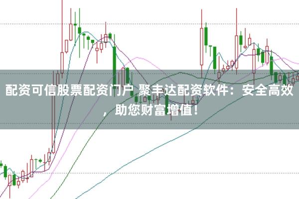 配资可信股票配资门户 聚丰达配资软件：安全高效，助您财富增值！