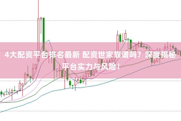 4大配资平台排名最新 配资世家靠谱吗？深度揭秘平台实力与风险！