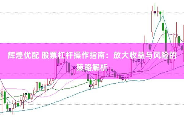 辉煌优配 股票杠杆操作指南：放大收益与风险的策略解析