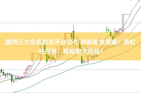 国内三大实盘配资平台公布 揭秘配资策略：高杠杆投资，轻松放大收益！