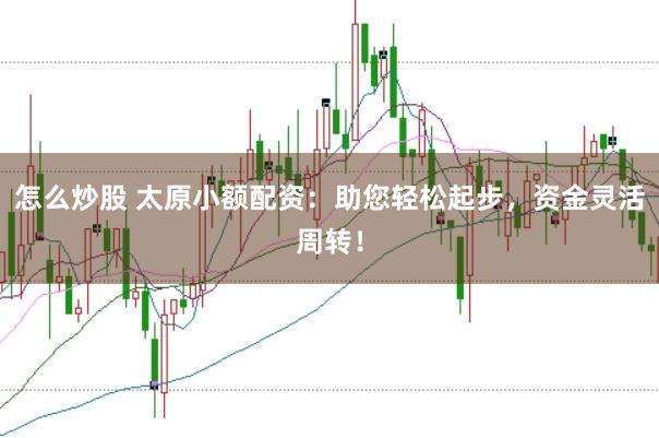 怎么炒股 太原小额配资：助您轻松起步，资金灵活周转！