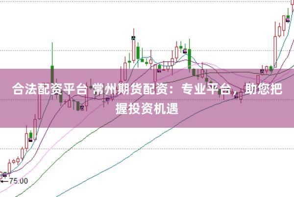 合法配资平台 常州期货配资：专业平台，助您把握投资机遇