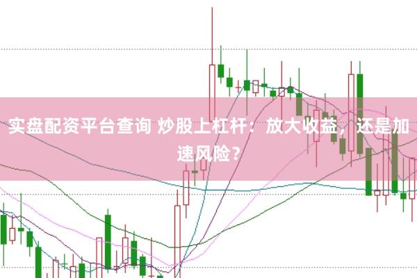 实盘配资平台查询 炒股上杠杆：放大收益，还是加速风险？