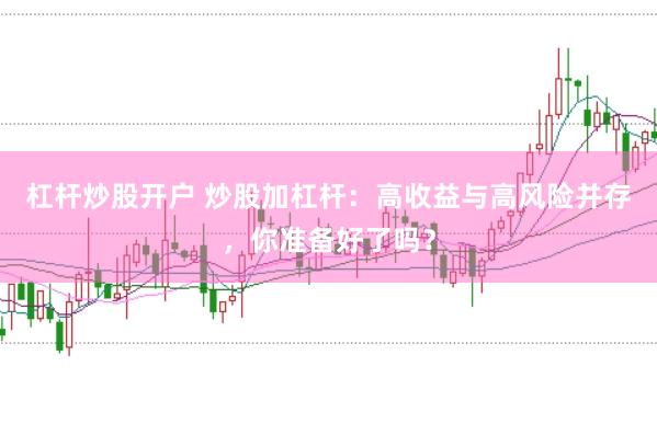 杠杆炒股开户 炒股加杠杆：高收益与高风险并存，你准备好了吗？