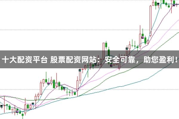 十大配资平台 股票配资网站：安全可靠，助您盈利！