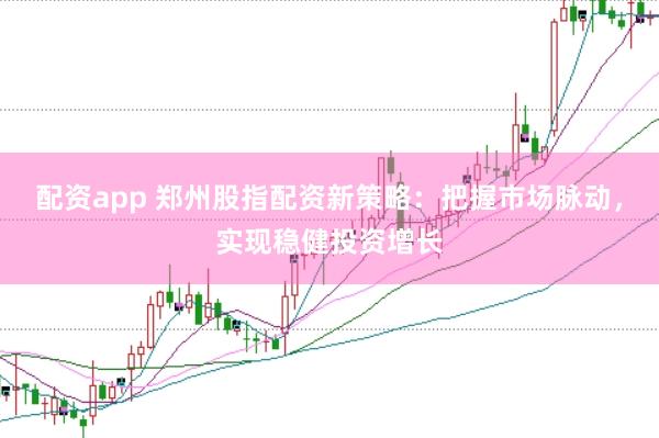 配资app 郑州股指配资新策略：把握市场脉动，实现稳健投资增长