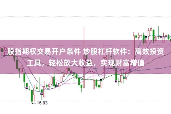 股指期权交易开户条件 炒股杠杆软件：高效投资工具，轻松放大收益，实现财富增值