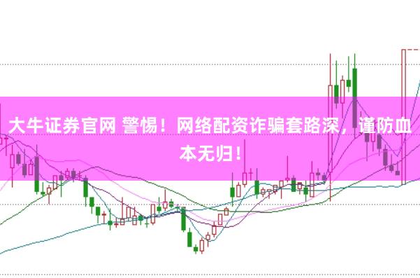 大牛证券官网 警惕！网络配资诈骗套路深，谨防血本无归！