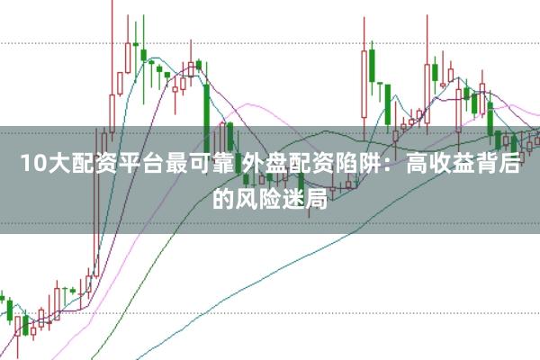 10大配资平台最可靠 外盘配资陷阱：高收益背后的风险迷局