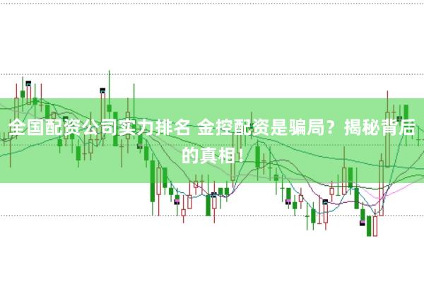 全国配资公司实力排名 金控配资是骗局？揭秘背后的真相！