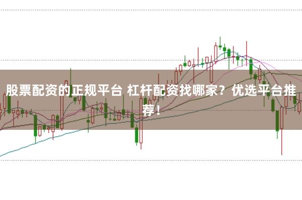 股票配资的正规平台 杠杆配资找哪家？优选平台推荐！