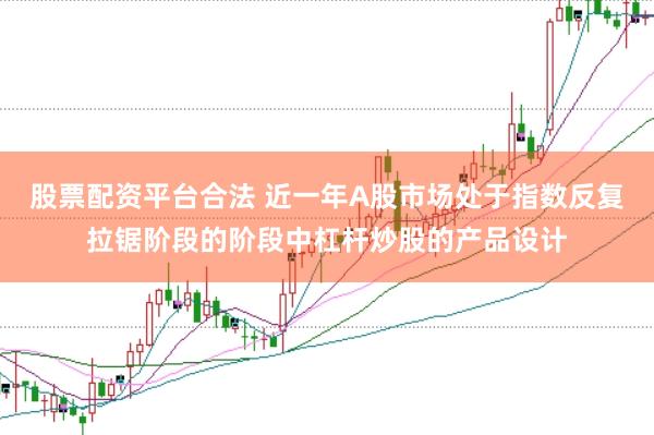 股票配资平台合法 近一年A股市场处于指数反复拉锯阶段的阶段中杠杆炒股的产品设计