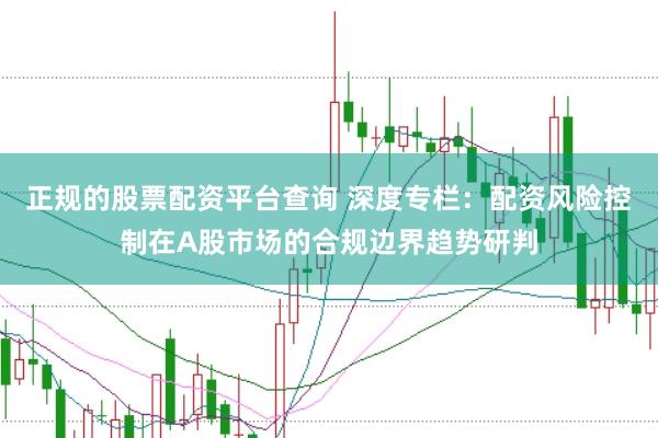 正规的股票配资平台查询 深度专栏：配资风险控制在A股市场的合规边界趋势研判