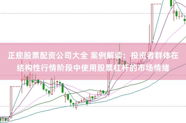 正规股票配资公司大全 案例解读：投资者群体在结构性行情阶段中使用股票杠杆的市场情绪
