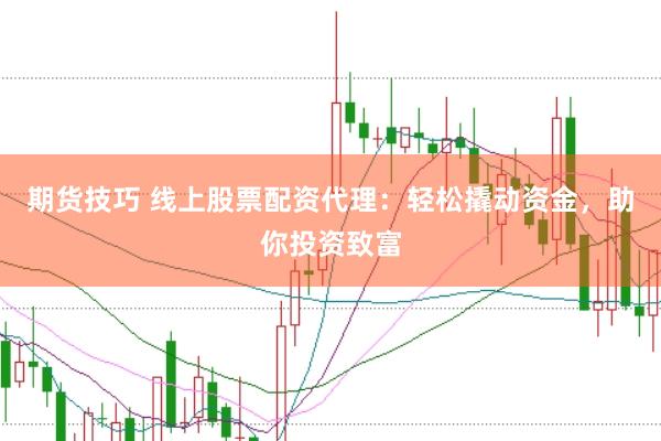 期货技巧 线上股票配资代理：轻松撬动资金，助你投资致富