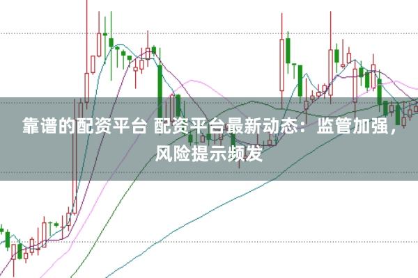 靠谱的配资平台 配资平台最新动态：监管加强，风险提示频发