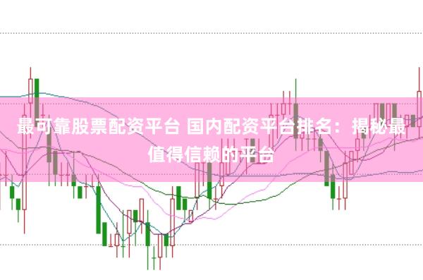 最可靠股票配资平台 国内配资平台排名：揭秘最值得信赖的平台