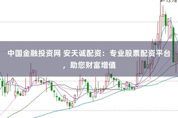 中国金融投资网 安天诚配资：专业股票配资平台，助您财富增值