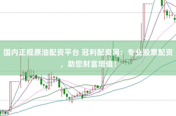 国内正规原油配资平台 冠利配资网：专业股票配资，助您财富增值！