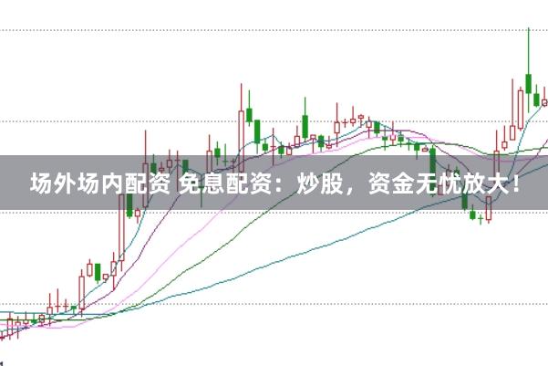 场外场内配资 免息配资：炒股，资金无忧放大！