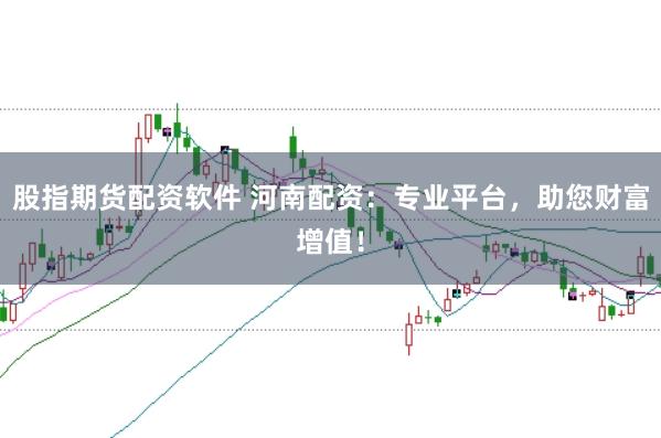 股指期货配资软件 河南配资：专业平台，助您财富增值！