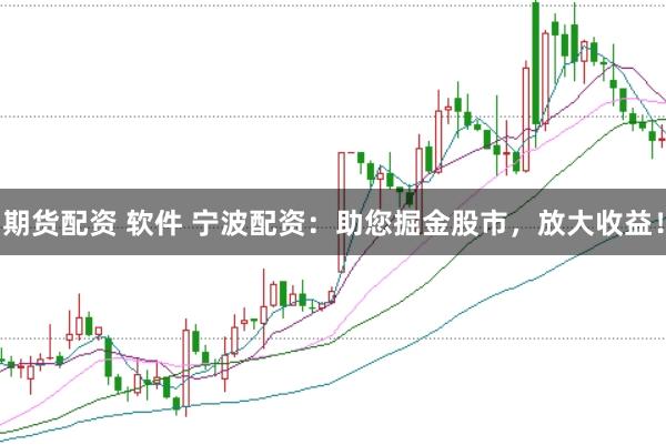 期货配资 软件 宁波配资：助您掘金股市，放大收益！