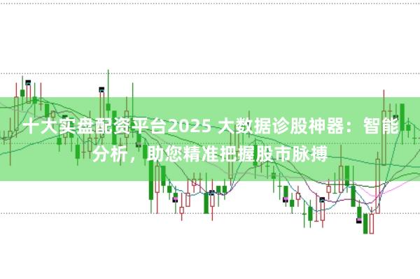 十大实盘配资平台2025 大数据诊股神器：智能分析，助您精准把握股市脉搏