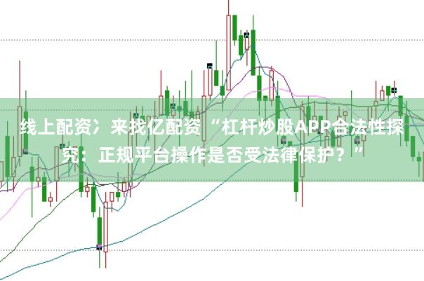 线上配资冫来找亿配资 “杠杆炒股APP合法性探究：正规平台操作是否受法律保护？”