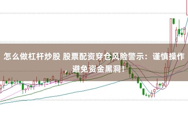 怎么做杠杆炒股 股票配资穿仓风险警示：谨慎操作，避免资金黑洞！