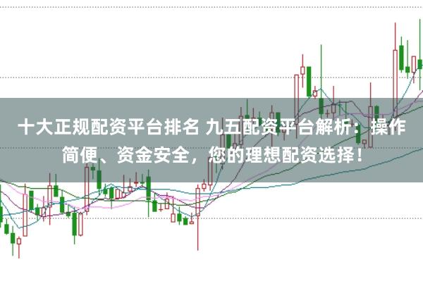 十大正规配资平台排名 九五配资平台解析：操作简便、资金安全，您的理想配资选择！