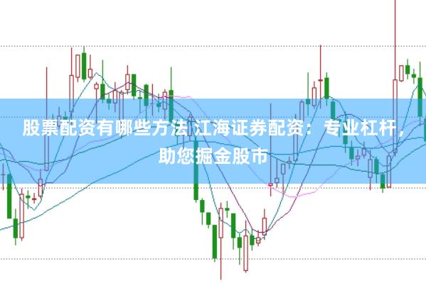 股票配资有哪些方法 江海证券配资：专业杠杆，助您掘金股市