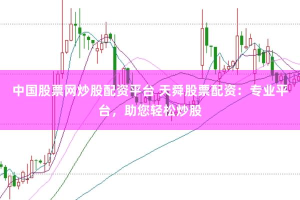 中国股票网炒股配资平台 天舜股票配资：专业平台，助您轻松炒股