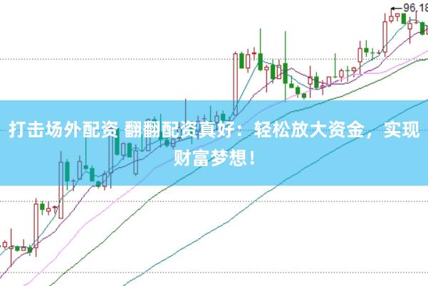 打击场外配资 翻翻配资真好：轻松放大资金，实现财富梦想！