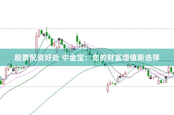 股票配资好处 中金宝：您的财富增值新选择