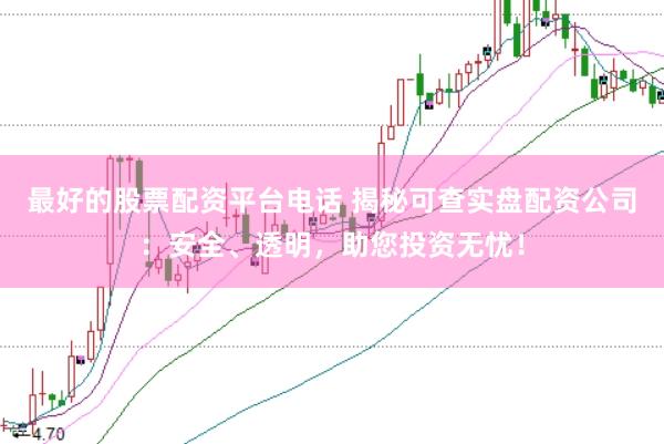 最好的股票配资平台电话 揭秘可查实盘配资公司：安全、透明，助您投资无忧！