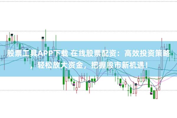 股票工具APP下载 在线股票配资：高效投资策略，轻松放大资金，把握股市新机遇！