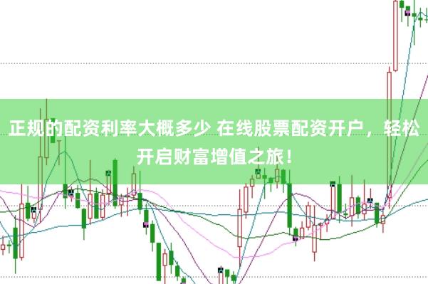 正规的配资利率大概多少 在线股票配资开户，轻松开启财富增值之旅！