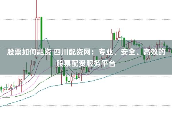 股票如何融资 四川配资网：专业、安全、高效的股票配资服务平台
