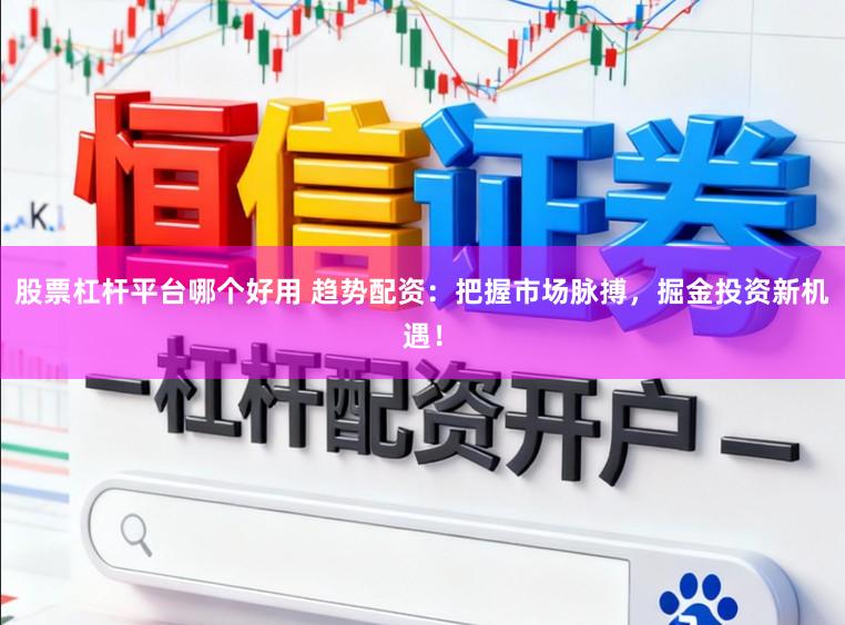 股票杠杆平台哪个好用 趋势配资：把握市场脉搏，掘金投资新机遇！