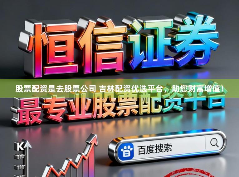 股票配资是去股票公司 吉林配资优选平台，助您财富增值！