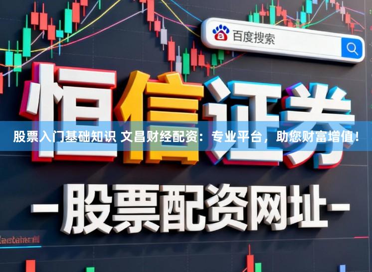 股票入门基础知识 文昌财经配资：专业平台，助您财富增值！