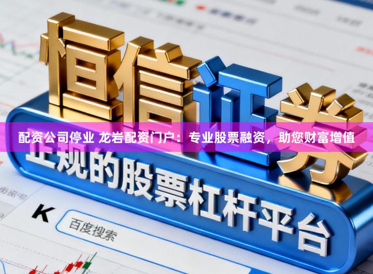 配资公司停业 龙岩配资门户：专业股票融资，助您财富增值