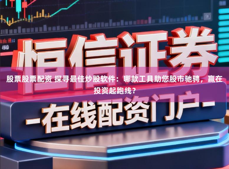 股票股票配资 探寻最佳炒股软件：哪款工具助您股市驰骋，赢在投资起跑线？