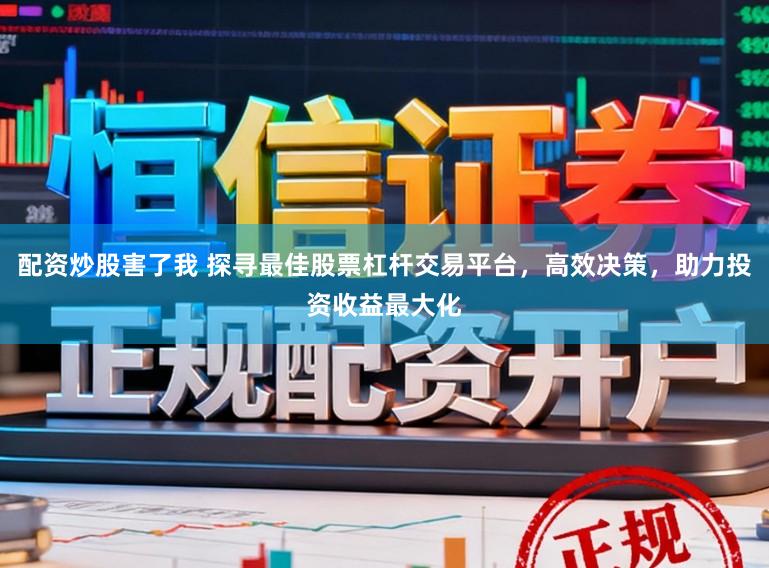 配资炒股害了我 探寻最佳股票杠杆交易平台，高效决策，助力投资收益最大化