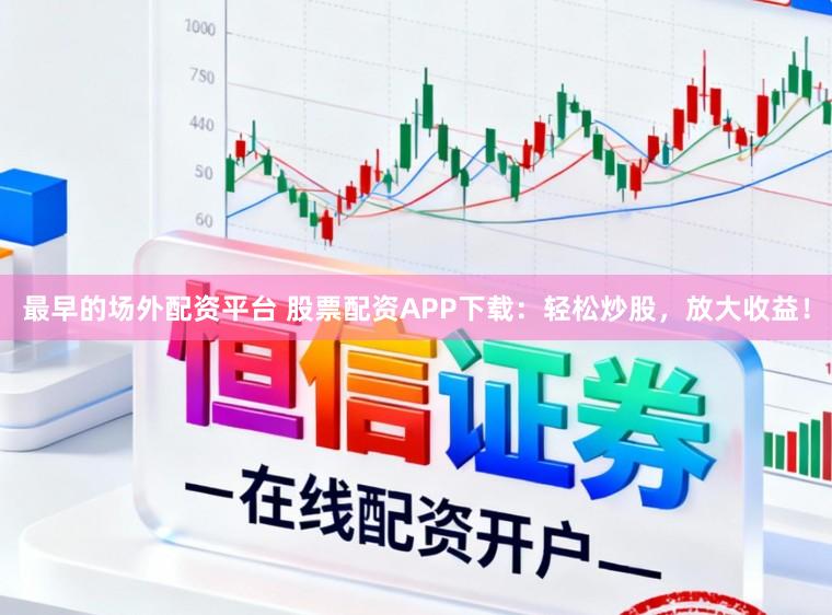 最早的场外配资平台 股票配资APP下载：轻松炒股，放大收益！