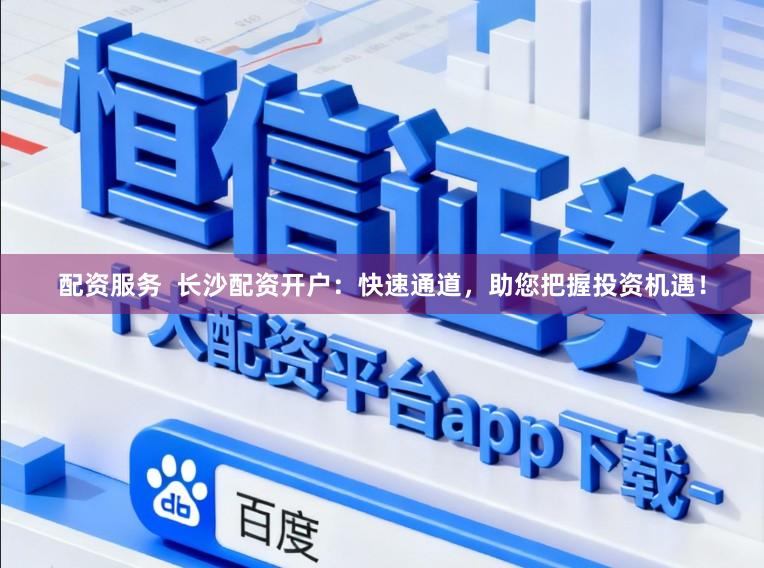 配资服务  长沙配资开户：快速通道，助您把握投资机遇！