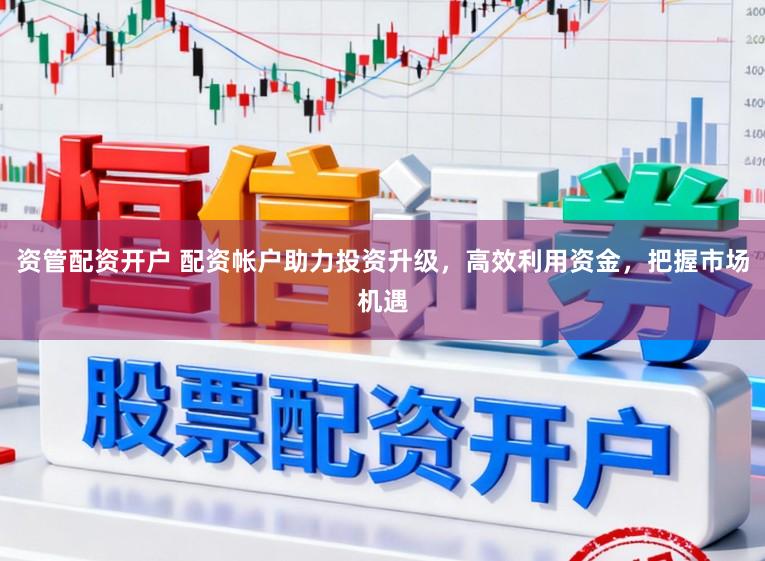 资管配资开户 配资帐户助力投资升级，高效利用资金，把握市场机遇
