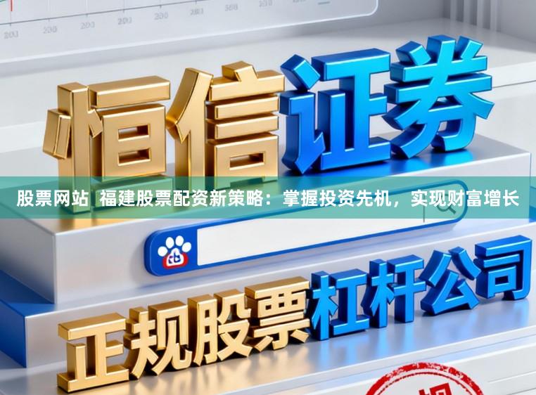 股票网站  福建股票配资新策略：掌握投资先机，实现财富增长