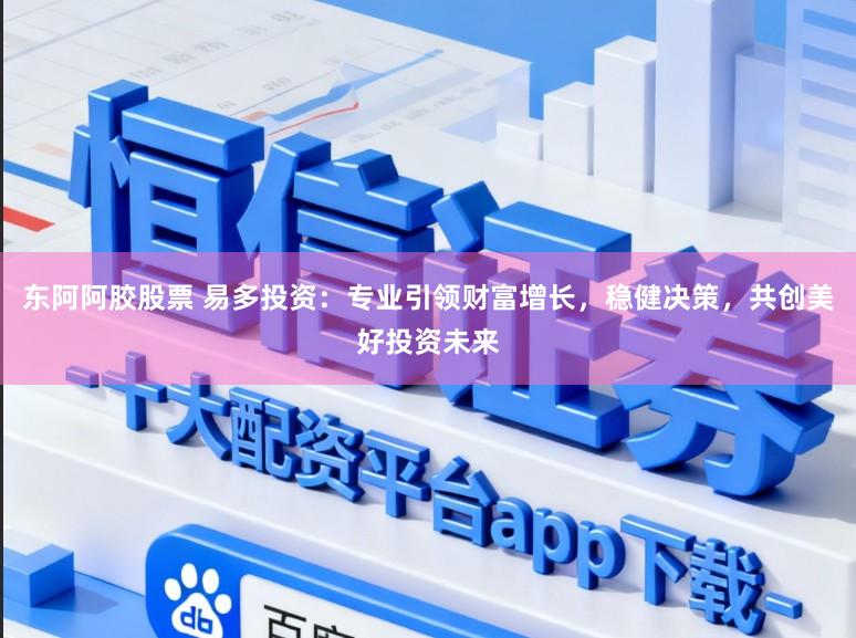 东阿阿胶股票 易多投资：专业引领财富增长，稳健决策，共创美好投资未来