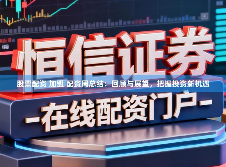 股票配资 加盟 配资周总结：回顾与展望，把握投资新机遇